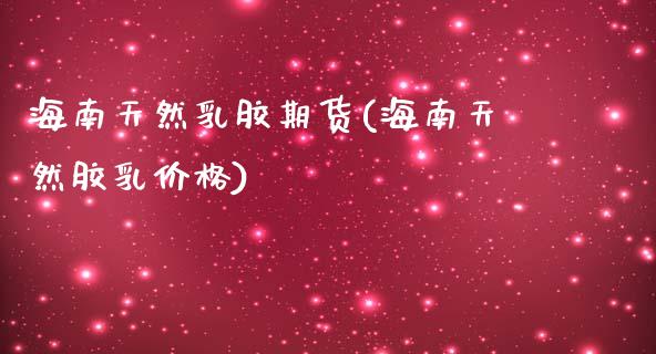 海南天然乳胶期货(海南天然胶乳价格)_https://www.zghnxxa.com_内盘期货_第1张