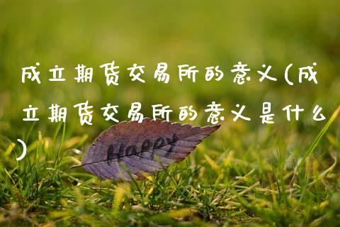 成立期货交易所的意义(成立期货交易所的意义是什么)_https://www.zghnxxa.com_黄金期货_第1张