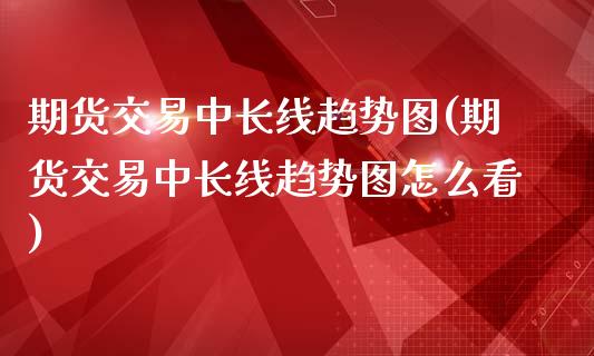 期货交易中长线趋势图(期货交易中长线趋势图怎么看)_国际期货_第1张_期货直播室 期货交易中长线趋势图(期货交易中长线趋势图怎么看)_https://www.zghnxxa.com_国际期货_第1张
