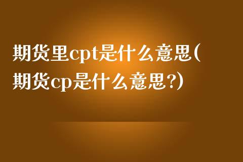 期货里cpt是什么意思(期货cp是什么意思?)_期货直播室_第1张_期货直播室 期货里cpt是什么意思(期货cp是什么意思?)_https://www.zghnxxa.com_期货直播室_第1张