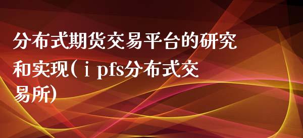 分布式期货交易平台的研究和实现(ⅰpfs分布式交易所)_黄金期货_第1张_期货直播室 分布式期货交易平台的研究和实现(ⅰpfs分布式交易所)_https://www.zghnxxa.com_黄金期货_第1张
