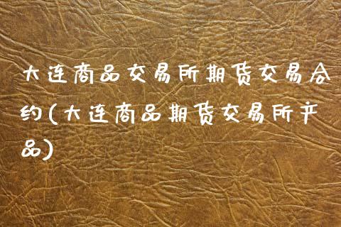 大连商品交易所期货交易合约(大连商品期货交易所产品)_https://www.zghnxxa.com_国际期货_第1张