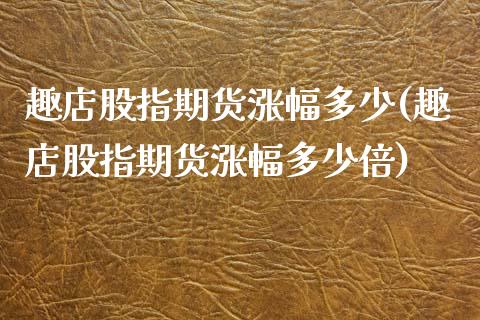 趣店股指期货涨幅多少(趣店股指期货涨幅多少倍)_https://www.zghnxxa.com_内盘期货_第1张