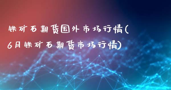 铁矿石期货国外市场行情(6月铁矿石期货市场行情)_期货直播室_第1张_期货直播室 铁矿石期货国外市场行情(6月铁矿石期货市场行情)_https://www.zghnxxa.com_期货直播室_第1张