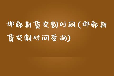邯郸期货交割时间(邯郸期货交割时间查询)_https://www.zghnxxa.com_黄金期货_第1张