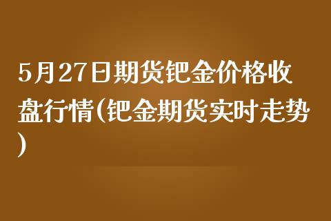 5月27日期货钯金价格收盘行情(钯金期货实时走势)_https://www.zghnxxa.com_国际期货_第1张