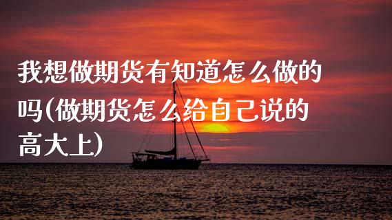 我想做期货有知道怎么做的吗(做期货怎么给自己说的高大上)_内盘期货_第1张_期货直播室 我想做期货有知道怎么做的吗(做期货怎么给自己说的高大上)_https://www.zghnxxa.com_内盘期货_第1张