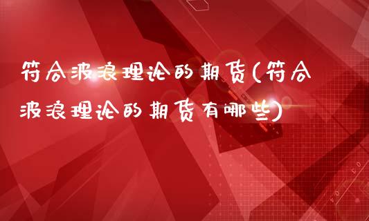 符合波浪理论的期货(符合波浪理论的期货有哪些)_https://www.zghnxxa.com_黄金期货_第1张