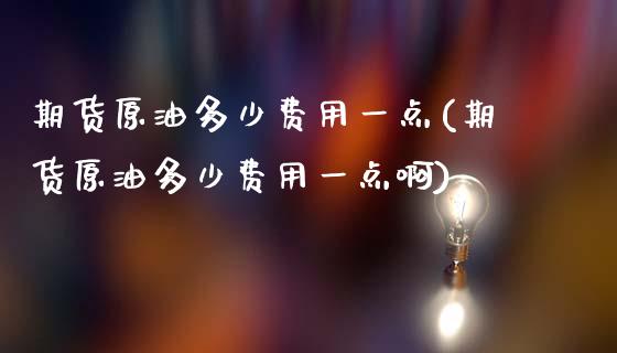 期货原油多少费用一点(期货原油多少费用一点啊)_国际期货_第1张_期货直播室 期货原油多少费用一点(期货原油多少费用一点啊)_https://www.zghnxxa.com_国际期货_第1张