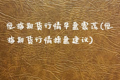恒指期货行情早盘震荡(恒指期货行情操盘建议)_内盘期货_第1张_期货直播室 恒指期货行情早盘震荡(恒指期货行情操盘建议)_https://www.zghnxxa.com_内盘期货_第1张