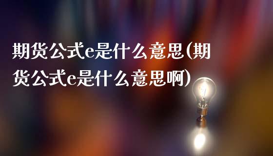 期货公式e是什么意思(期货公式e是什么意思啊)_https://www.zghnxxa.com_内盘期货_第1张