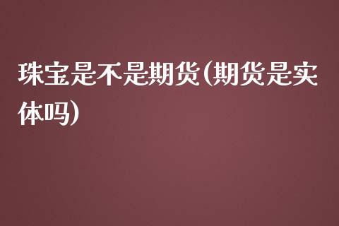 珠宝是不是期货(期货是实体吗)_https://www.zghnxxa.com_黄金期货_第1张