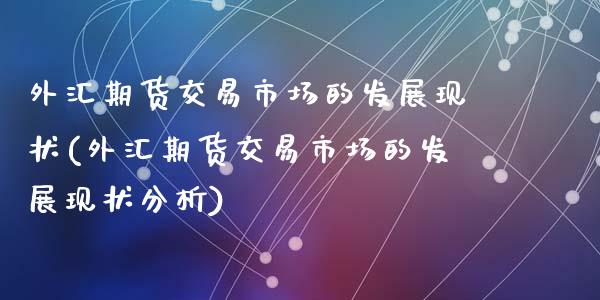 外汇期货交易市场的发展现状(外汇期货交易市场的发展现状分析)_https://www.zghnxxa.com_国际期货_第1张
