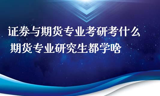 证券与期货专业考研考什么 期货专业研究生都学啥_https://www.zghnxxa.com_黄金期货_第1张