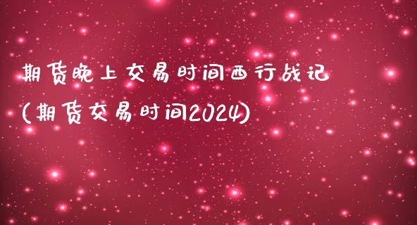 期货晚上交易时间西行战记(期货交易时间2024)_内盘期货_第1张_期货直播室 期货晚上交易时间西行战记(期货交易时间2024)_https://www.zghnxxa.com_内盘期货_第1张