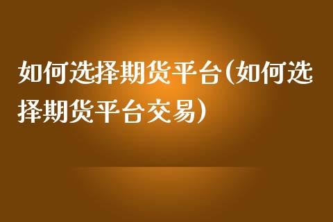如何选择期货平台(如何选择期货平台交易)_https://www.zghnxxa.com_内盘期货_第1张