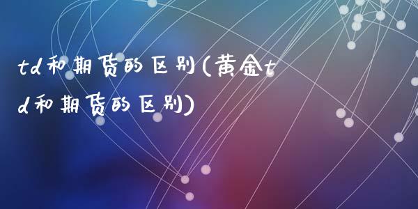 td和期货的区别(黄金td和期货的区别)_https://www.zghnxxa.com_国际期货_第1张
