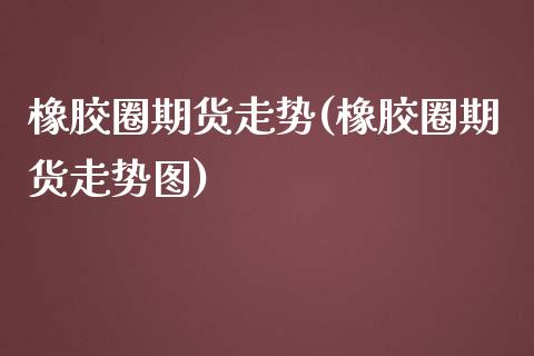 橡胶圈期货走势(橡胶圈期货走势图)_期货直播室_第1张_期货直播室 橡胶圈期货走势(橡胶圈期货走势图)_https://www.zghnxxa.com_期货直播室_第1张