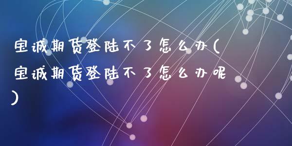 宝诚期货登陆不了怎么办(宝诚期货登陆不了怎么办呢)_国际期货_第1张_期货直播室 宝诚期货登陆不了怎么办(宝诚期货登陆不了怎么办呢)_https://www.zghnxxa.com_国际期货_第1张