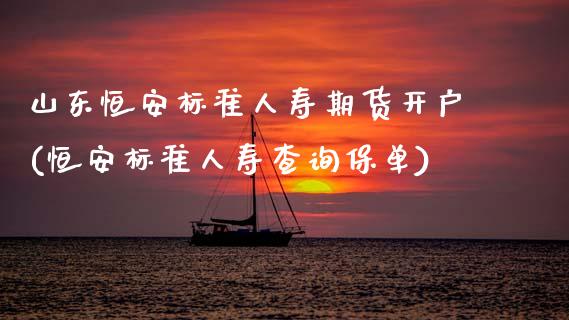 山东恒安标准人寿期货开户(恒安标准人寿查询保单)_https://www.zghnxxa.com_内盘期货_第1张
