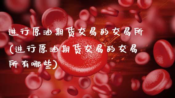 进行原油期货交易的交易所(进行原油期货交易的交易所有哪些)_内盘期货_第1张_期货直播室 进行原油期货交易的交易所(进行原油期货交易的交易所有哪些)_https://www.zghnxxa.com_内盘期货_第1张