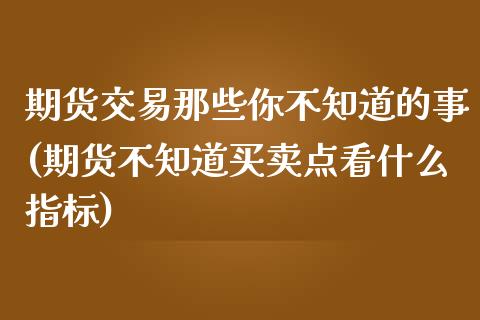 期货交易那些你不知道的事(期货不知道买卖点看什么指标)_黄金期货_第1张_期货直播室 期货交易那些你不知道的事(期货不知道买卖点看什么指标)_https://www.zghnxxa.com_黄金期货_第1张