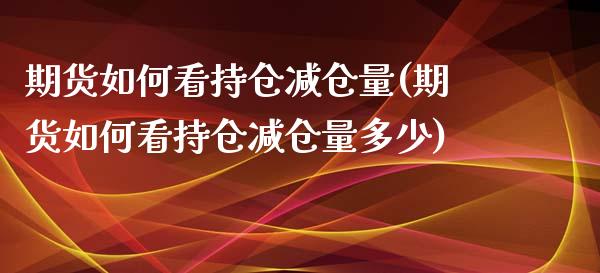 期货如何看持仓减仓量(期货如何看持仓减仓量多少)_https://www.zghnxxa.com_国际期货_第1张