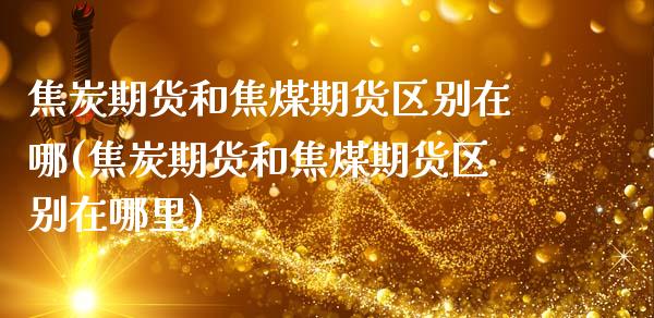 焦炭期货和焦煤期货区别在哪(焦炭期货和焦煤期货区别在哪里)_https://www.zghnxxa.com_黄金期货_第1张