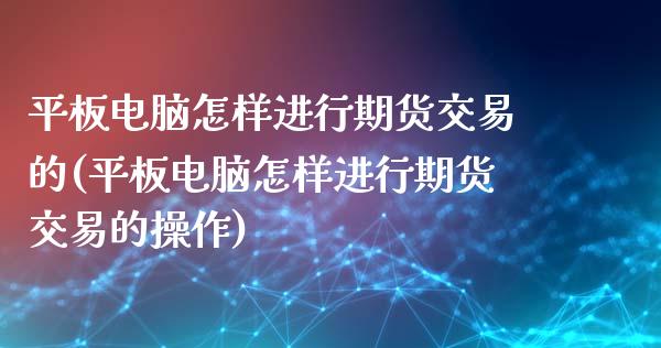 平板电脑怎样进行期货交易的(平板电脑怎样进行期货交易的操作)_https://www.zghnxxa.com_内盘期货_第1张