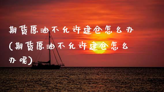 期货原油不允许建仓怎么办(期货原油不允许建仓怎么办呢)_https://www.zghnxxa.com_期货直播室_第1张