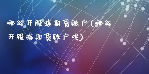 哪能开股指期货账户(哪能开股指期货账户呢)_期货直播室_第1张_期货直播室 哪能开股指期货账户(哪能开股指期货账户呢)_https://www.zghnxxa.com_期货直播室_第1张