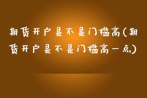 期货开户是不是门槛高(期货开户是不是门槛高一点)_https://www.zghnxxa.com_国际期货_第1张