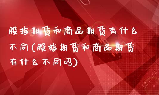 股指期货和商品期货有什么不同(股指期货和商品期货有什么不同吗)_黄金期货_第1张_期货直播室 股指期货和商品期货有什么不同(股指期货和商品期货有什么不同吗)_https://www.zghnxxa.com_黄金期货_第1张