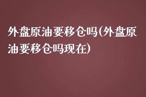 外盘原油要移仓吗(外盘原油要移仓吗现在)_https://www.zghnxxa.com_国际期货_第1张
