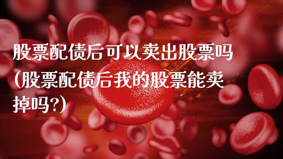 股票配债后可以卖出股票吗(股票配债后我的股票能卖掉吗?)_期货直播室_第1张_期货直播室 股票配债后可以卖出股票吗(股票配债后我的股票能卖掉吗?)_https://www.zghnxxa.com_期货直播室_第1张
