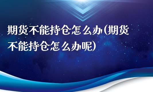期货不能持仓怎么办(期货不能持仓怎么办呢)_https://www.zghnxxa.com_期货直播室_第1张