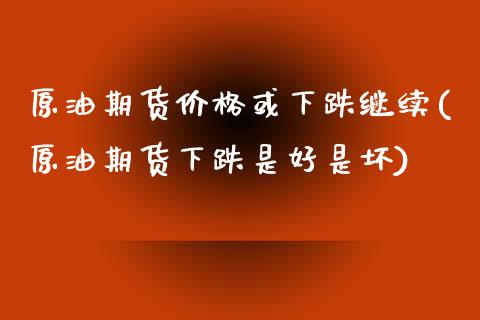 原油期货价格或下跌继续(原油期货下跌是好是坏)_内盘期货_第1张_期货直播室 原油期货价格或下跌继续(原油期货下跌是好是坏)_https://www.zghnxxa.com_内盘期货_第1张