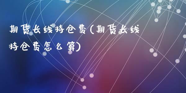 期货长线持仓费(期货长线持仓费怎么算)_https://www.zghnxxa.com_期货直播室_第1张