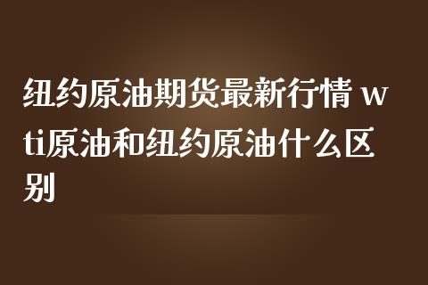 纽约原油期货最新行情 wti原油和纽约原油什么区别_https://www.zghnxxa.com_国际期货_第1张