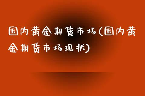 国内黄金期货市场(国内黄金期货市场现状)_黄金期货_第1张_期货直播室 国内黄金期货市场(国内黄金期货市场现状)_https://www.zghnxxa.com_黄金期货_第1张