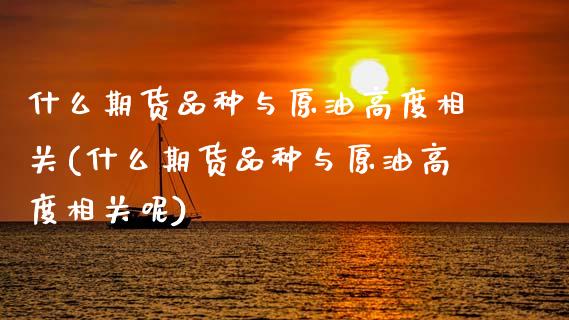 什么期货品种与原油高度相关(什么期货品种与原油高度相关呢)_https://www.zghnxxa.com_内盘期货_第1张