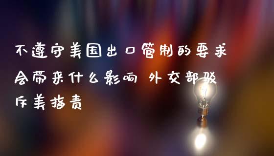 不遵守美国出口管制的要求会带来什么影响 外交部驳斥美指责_https://www.zghnxxa.com_内盘期货_第1张