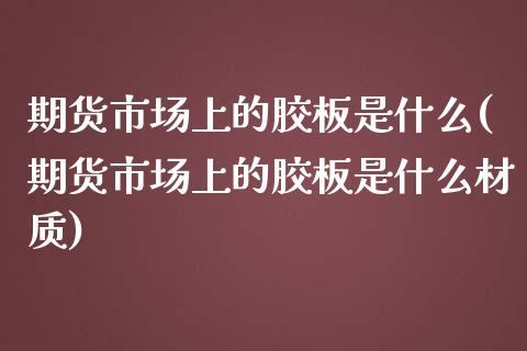 期货市场上的胶板是什么(期货市场上的胶板是什么材质)_国际期货_第1张_期货直播室 期货市场上的胶板是什么(期货市场上的胶板是什么材质)_https://www.zghnxxa.com_国际期货_第1张