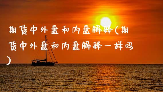期货中外盘和内盘解释(期货中外盘和内盘解释一样吗)_国际期货_第1张_期货直播室 期货中外盘和内盘解释(期货中外盘和内盘解释一样吗)_https://www.zghnxxa.com_国际期货_第1张