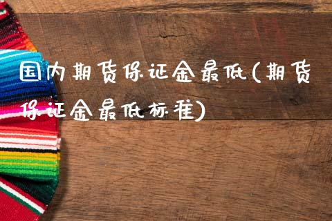 国内期货保证金最低(期货保证金最低标准)_https://www.zghnxxa.com_国际期货_第1张