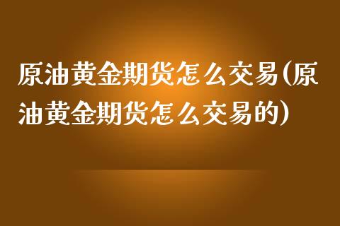 原油黄金期货怎么交易(原油黄金期货怎么交易的)_https://www.zghnxxa.com_内盘期货_第1张