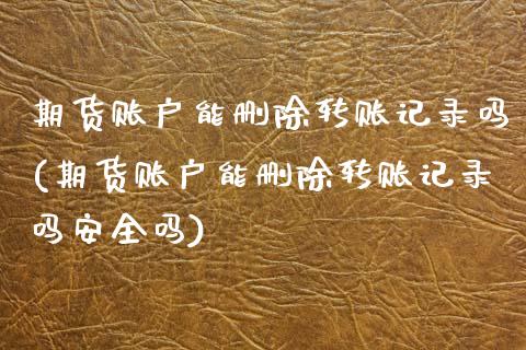 期货账户能删除转账记录吗(期货账户能删除转账记录吗安全吗)_https://www.zghnxxa.com_期货直播室_第1张