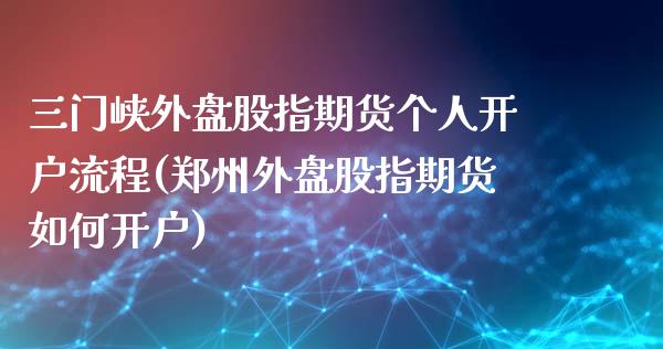 三门峡外盘股指期货个人开户流程(郑州外盘股指期货如何开户)_https://www.zghnxxa.com_内盘期货_第1张