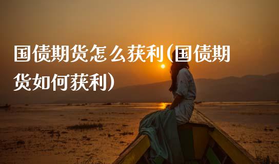 国债期货怎么获利(国债期货如何获利)_黄金期货_第1张_期货直播室 国债期货怎么获利(国债期货如何获利)_https://www.zghnxxa.com_黄金期货_第1张