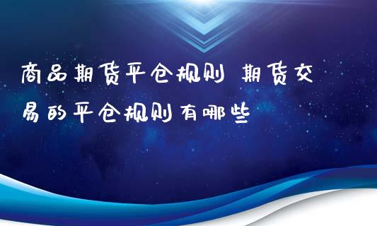 商品期货平仓规则 期货交易的平仓规则有哪些_https://www.zghnxxa.com_国际期货_第1张